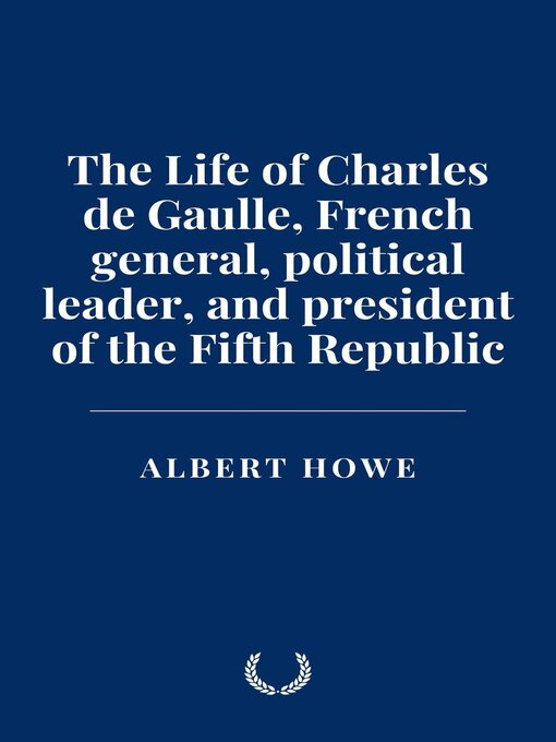 Title details for The Life of Charles de Gaulle, French general, political leader, and president of the Fifth Republic by Albert Howe - Available